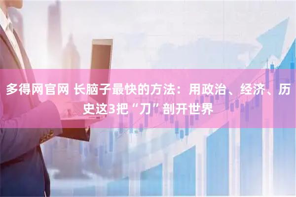 多得网官网 长脑子最快的方法：用政治、经济、历史这3把“刀”剖开世界