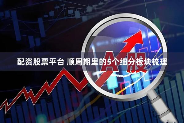 配资股票平台 顺周期里的5个细分板块梳理