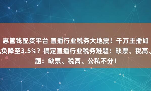 惠管钱配资平台 直播行业税务大地震！千万主播如何将45%税负降至3.5%？搞定直播行业税务难题：缺票、税高、公私不分！