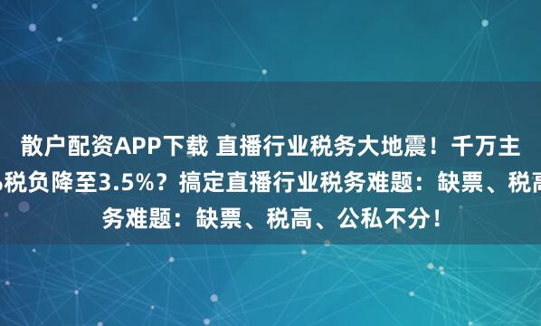 散户配资APP下载 直播行业税务大地震！千万主播如何将45%税负降至3.5%？搞定直播行业税务难题：缺票、税高、公私不分！