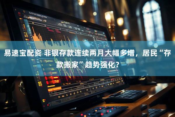 易速宝配资 非银存款连续两月大幅多增，居民“存款搬家”趋势强化？