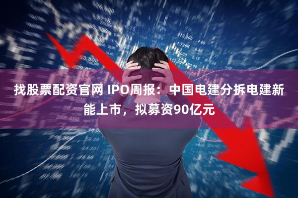 找股票配资官网 IPO周报：中国电建分拆电建新能上市，拟募资90亿元