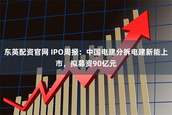 东英配资官网 IPO周报：中国电建分拆电建新能上市，拟募资90亿元