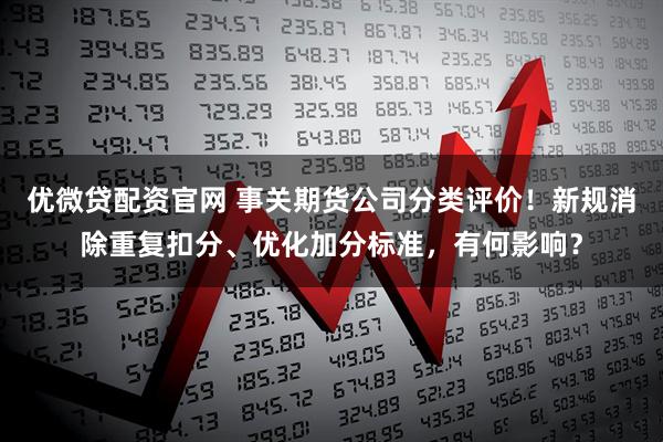 优微贷配资官网 事关期货公司分类评价！新规消除重复扣分、优化加分标准，有何影响？