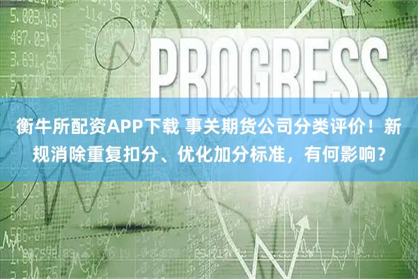衡牛所配资APP下载 事关期货公司分类评价！新规消除重复扣分、优化加分标准，有何影响？