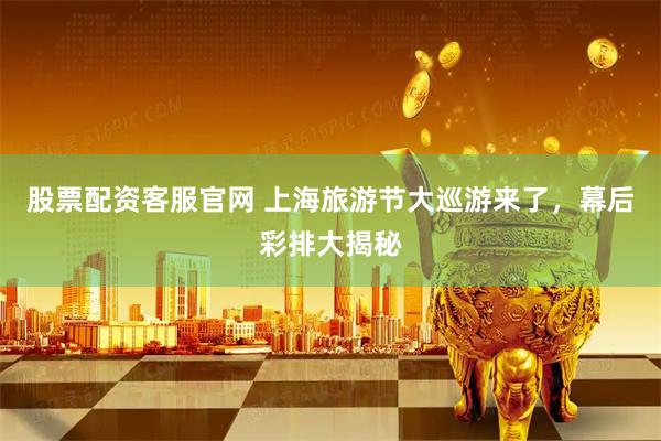 股票配资客服官网 上海旅游节大巡游来了，幕后彩排大揭秘