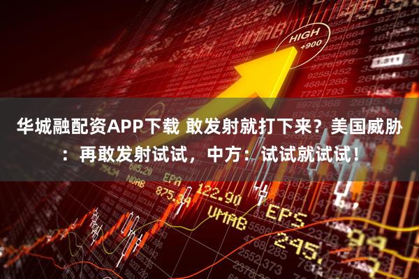 华城融配资APP下载 敢发射就打下来？美国威胁：再敢发射试试，中方：试试就试试！