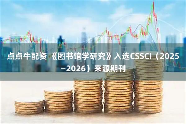 点点牛配资 《图书馆学研究》入选CSSCI（2025—2026）来源期刊