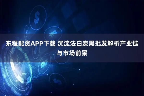 东程配资APP下载 沉淀法白炭黑批发解析产业链与市场前景