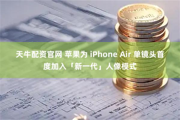 天牛配资官网 苹果为 iPhone Air 单镜头首度加入「新一代」人像模式