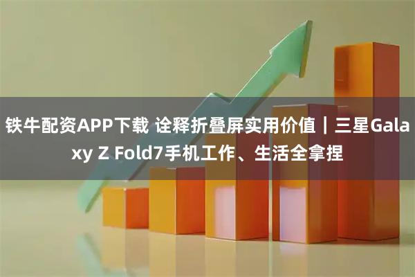 铁牛配资APP下载 诠释折叠屏实用价值｜三星Galaxy Z Fold7手机工作、生活全拿捏
