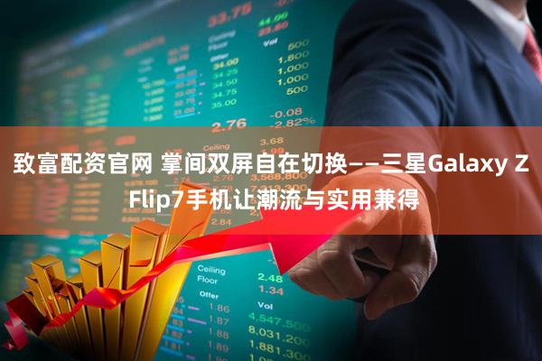 致富配资官网 掌间双屏自在切换——三星Galaxy Z Flip7手机让潮流与实用兼得