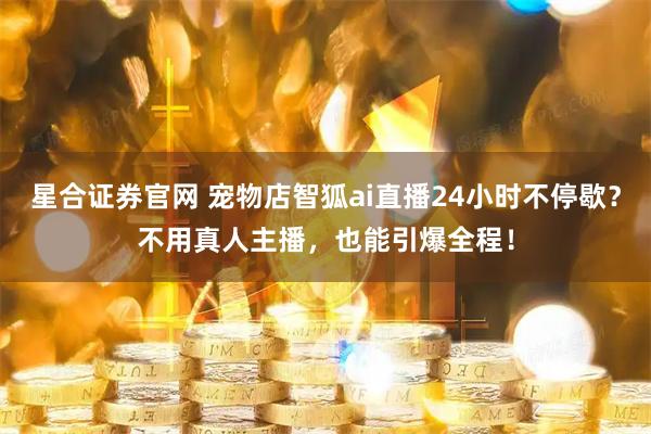 星合证券官网 宠物店智狐ai直播24小时不停歇？不用真人主播，也能引爆全程！