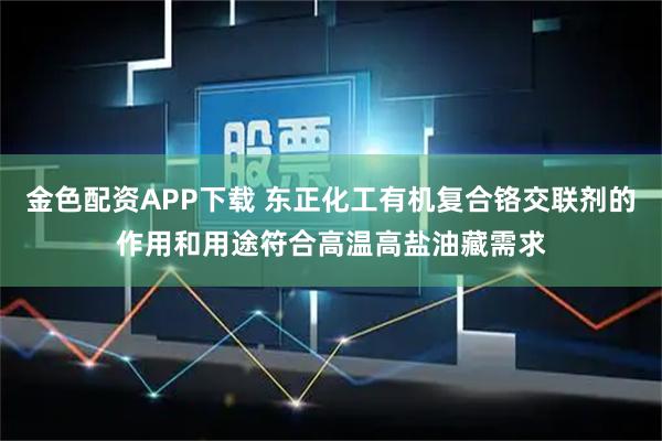 金色配资APP下载 东正化工有机复合铬交联剂的作用和用途符合高温高盐油藏需求