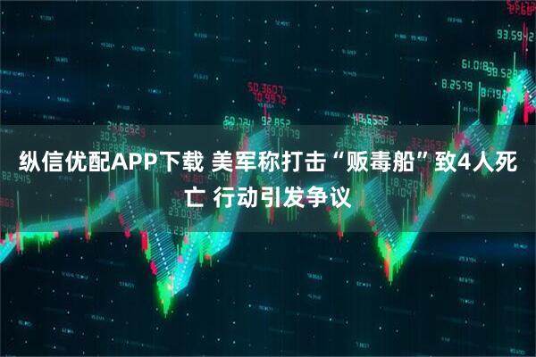纵信优配APP下载 美军称打击“贩毒船”致4人死亡 行动引发争议