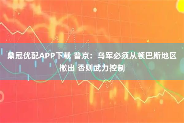 鼎冠优配APP下载 普京：乌军必须从顿巴斯地区撤出 否则武力控制