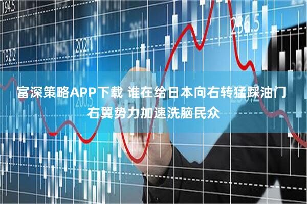 富深策略APP下载 谁在给日本向右转猛踩油门 右翼势力加速洗脑民众