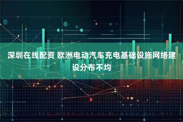 深圳在线配资 欧洲电动汽车充电基础设施网络建设分布不均