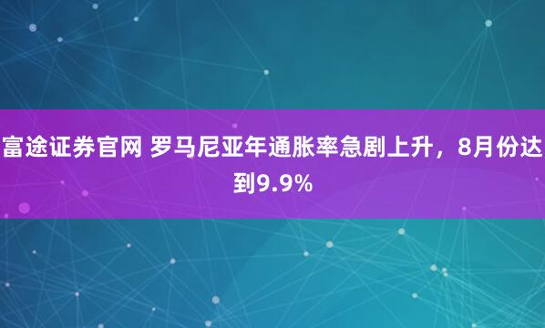 富途证券官网 罗马尼亚年通胀率急剧上升，8月份达到9.9%