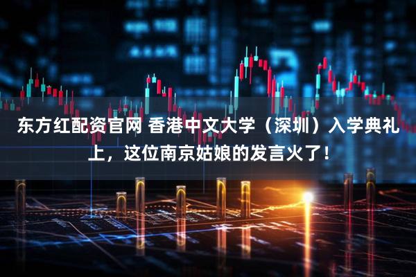 东方红配资官网 香港中文大学（深圳）入学典礼上，这位南京姑娘的发言火了！