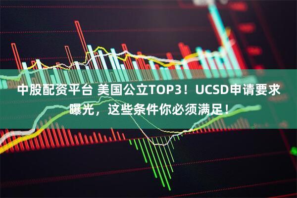 中股配资平台 美国公立TOP3！UCSD申请要求曝光，这些条件你必须满足！