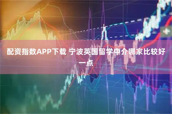 配资指数APP下载 宁波英国留学中介哪家比较好一点