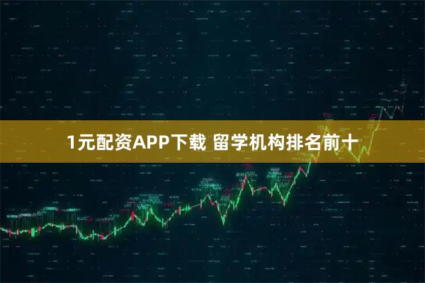 1元配资APP下载 留学机构排名前十