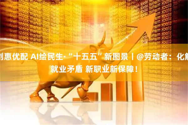 创惠优配 AI绘民生·“十五五”新图景丨@劳动者：化解就业矛盾 新职业新保障！