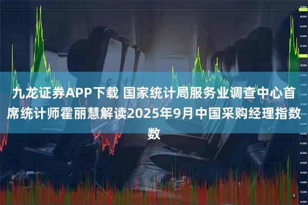 九龙证券APP下载 国家统计局服务业调查中心首席统计师霍丽慧解读2025年9月中国采购经理指数