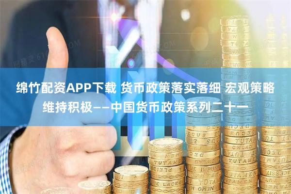绵竹配资APP下载 货币政策落实落细 宏观策略维持积极——中国货币政策系列二十一