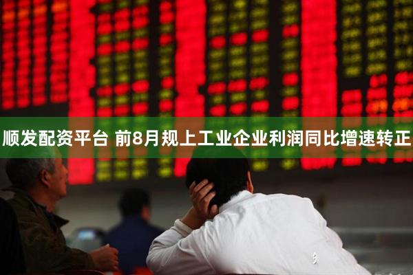 顺发配资平台 前8月规上工业企业利润同比增速转正