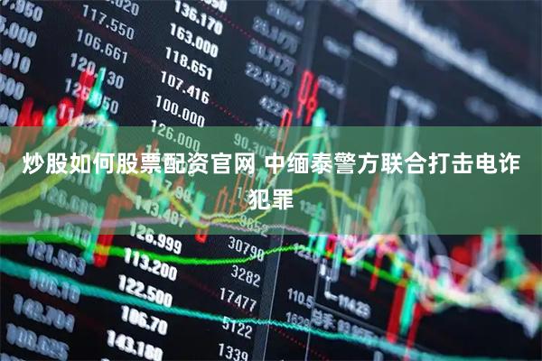 炒股如何股票配资官网 中缅泰警方联合打击电诈犯罪