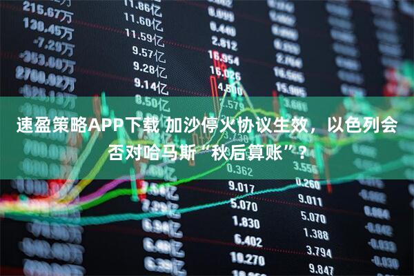 速盈策略APP下载 加沙停火协议生效，以色列会否对哈马斯“秋后算账”？