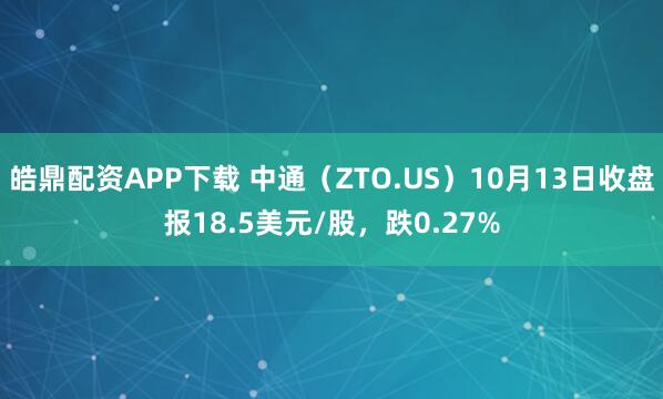 皓鼎配资APP下载 中通（ZTO.US）10月13日收盘报18.5美元/股，跌0.27%