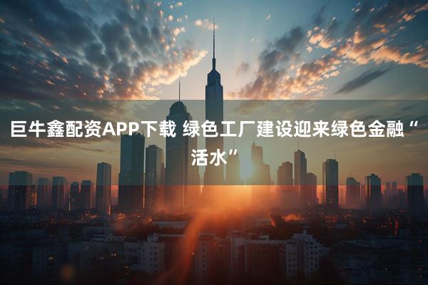 巨牛鑫配资APP下载 绿色工厂建设迎来绿色金融“活水”