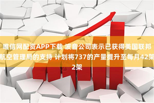 唯信网配资APP下载 波音公司表示已获得美国联邦航空管理局的支持 计划将737的产量提升至每月42架