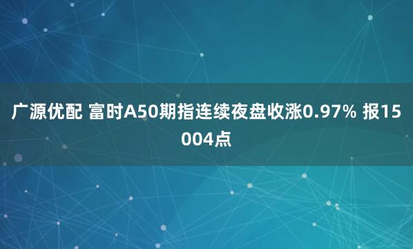广源优配 富时A50期指连续夜盘收涨0.97% 报15004点