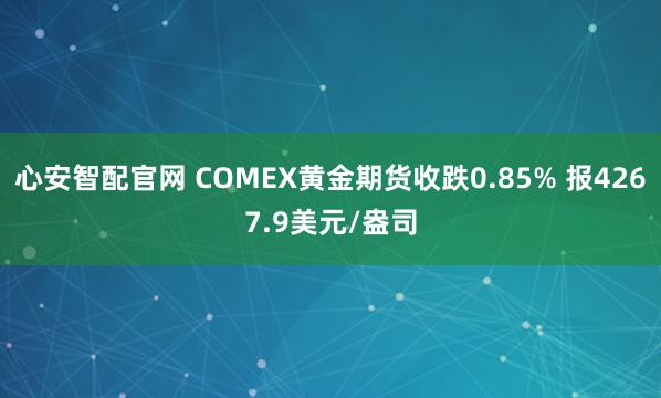 心安智配官网 COMEX黄金期货收跌0.85% 报4267.9美元/盎司