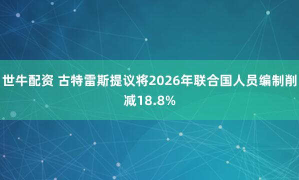 世牛配资 古特雷斯提议将2026年联合国人员编制削减18.8%