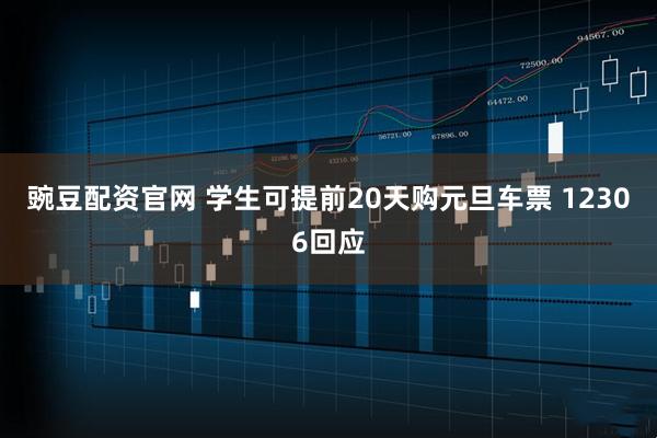 豌豆配资官网 学生可提前20天购元旦车票 12306回应