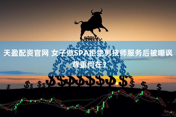 天盈配资官网 女子做SPA拒绝男技师服务后被嘲讽 尊重何在？