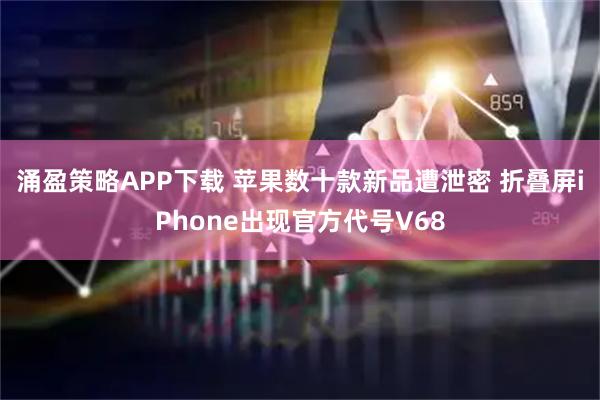 涌盈策略APP下载 苹果数十款新品遭泄密 折叠屏iPhone出现官方代号V68