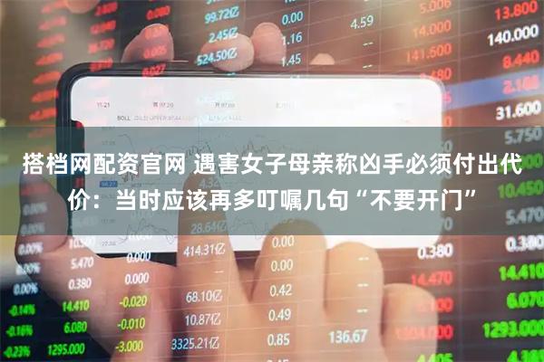 搭档网配资官网 遇害女子母亲称凶手必须付出代价：当时应该再多叮嘱几句“不要开门”