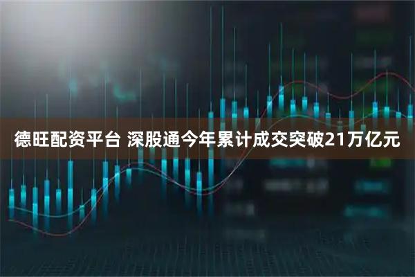 德旺配资平台 深股通今年累计成交突破21万亿元