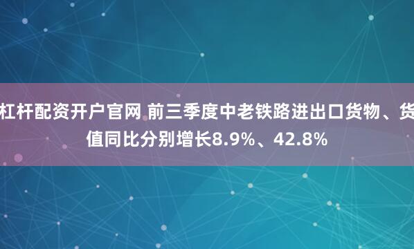 杠杆配资开户官网 前三季度中老铁路进出口货物、货值同比分别增长8.9%、42.8%