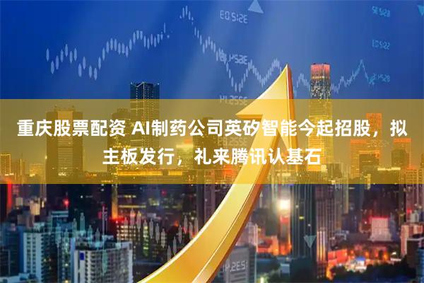 重庆股票配资 AI制药公司英矽智能今起招股，拟主板发行，礼来腾讯认基石