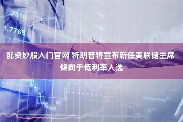 配资炒股入门官网 特朗普将宣布新任美联储主席 倾向于低利率人选