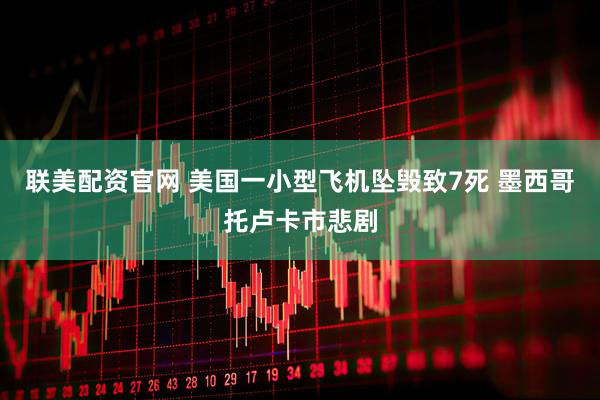 联美配资官网 美国一小型飞机坠毁致7死 墨西哥托卢卡市悲剧