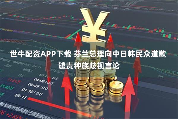 世牛配资APP下载 芬兰总理向中日韩民众道歉 谴责种族歧视言论