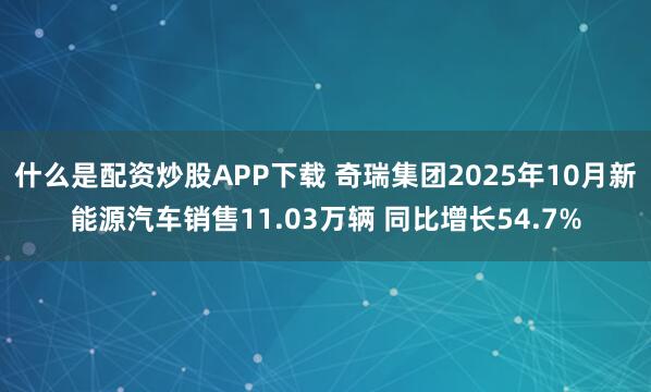 什么是配资炒股APP下载 奇瑞集团2025年10月新能源汽车销售11.03万辆 同比增长54.7%